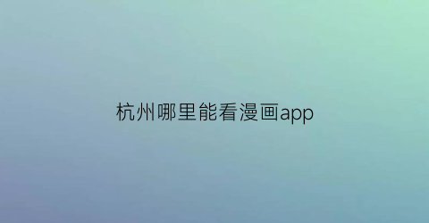 杭州哪里能看漫画app