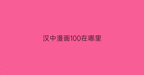 “汉中漫画100在哪里(汉中漫展2021)