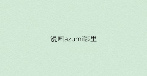 “漫画azumi哪里(漫画awm)