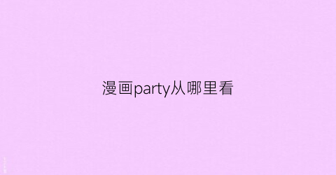 “漫画party从哪里看(漫画party连载)