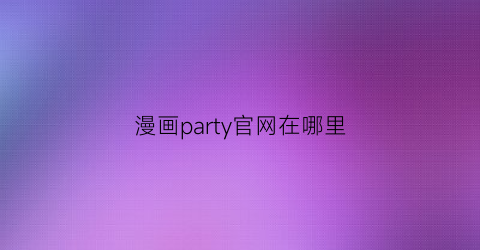 “漫画party官网在哪里(漫画party漫画大全)