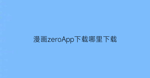 “漫画zeroApp下载哪里下载(zero漫画app)