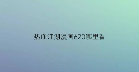“热血江湖漫画620哪里看(热血江湖漫画610)
