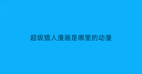 “超级猎人漫画是哪里的动漫(超级猎人百度百科)