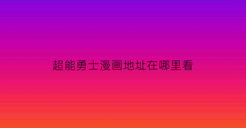 “超能勇士漫画地址在哪里看(超能勇士哔哩哔哩)