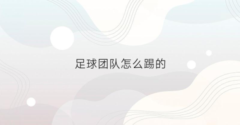 足球团队怎么踢的(足球团队训练方法)