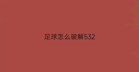 足球怎么破解532(足球怎么破解防守反击)