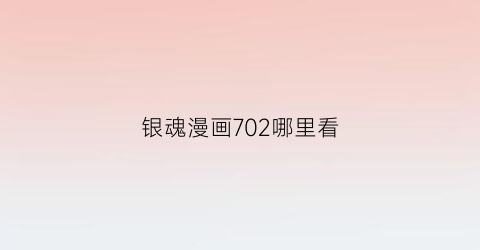 “银魂漫画702哪里看(银魂漫画701)