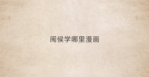 “闽侯学哪里漫画(闽侯美术中等职业技术学校)
