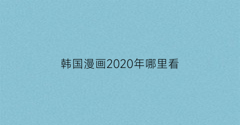“韩国漫画2020年哪里看(韩国漫画从哪儿看)