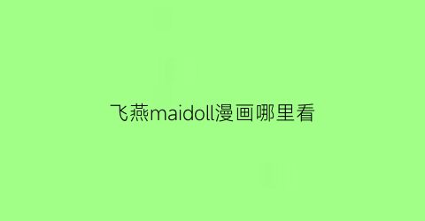“飞燕maidoll漫画哪里看(飞燕官方网站)