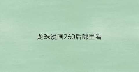 “龙珠漫画260后哪里看(龙珠漫画262)