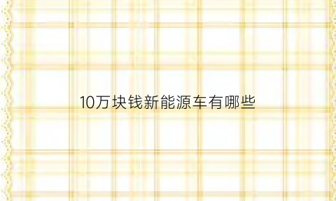 10万块钱新能源车有哪些