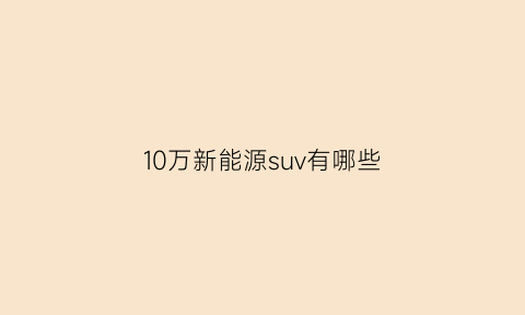 10万新能源suv有哪些