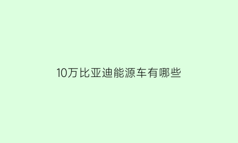 10万比亚迪能源车有哪些