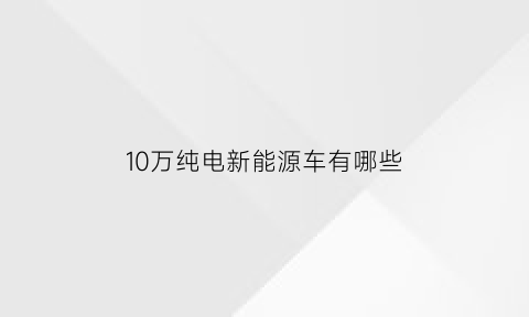 10万纯电新能源车有哪些