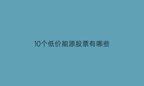 10个低价能源股票有哪些