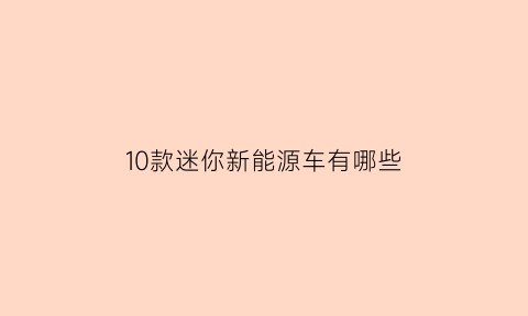 10款迷你新能源车有哪些(迷你版新能源汽车)