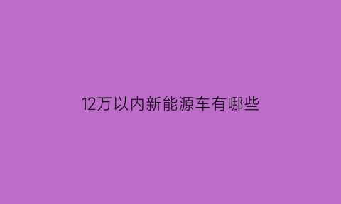 12万以内新能源车有哪些