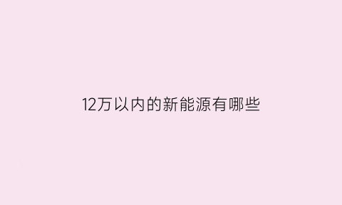 12万以内的新能源有哪些(12万以内可以买什么车)