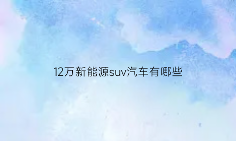 12万新能源suv汽车有哪些