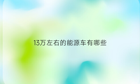 13万左右的能源车有哪些(13万左右的纯电动汽车有哪些)