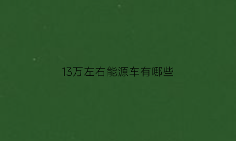 13万左右能源车有哪些(13万以内新能源车)