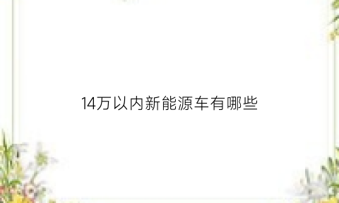 14万以内新能源车有哪些(14万左右的新能源车)