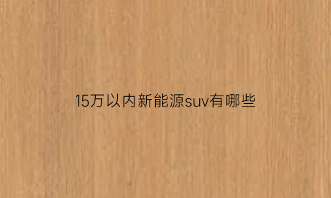 15万以内新能源suv有哪些(15万左右新能源suv)