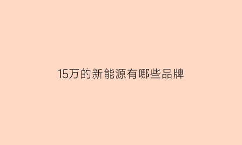 15万的新能源有哪些品牌(15万的新能源有哪些品牌车)