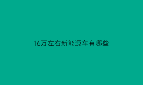 16万左右新能源车有哪些(16万左右的纯电动车)