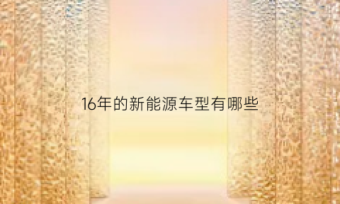 16年的新能源车型有哪些(16年上市新能源)