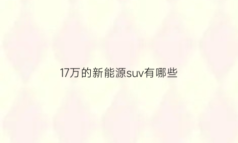 17万的新能源suv有哪些