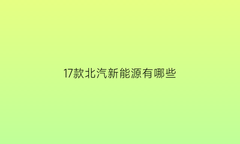 17款北汽新能源有哪些