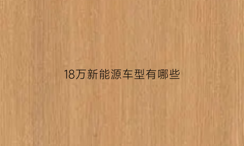 18万新能源车型有哪些(18万左右的新能源车有哪些)