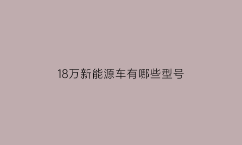 18万新能源车有哪些型号(18万左右的电动汽车)