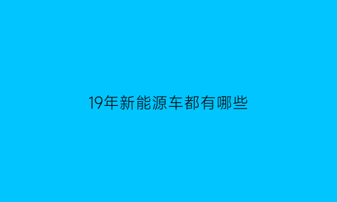 19年新能源车都有哪些(19年新能源车销量)