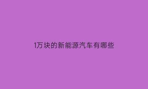 1万块的新能源汽车有哪些(一万多的新能源汽车)