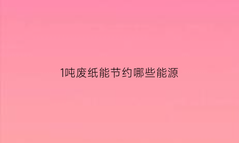 1吨废纸能节约哪些能源