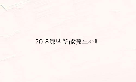 2018哪些新能源车补贴(2019年新能源汽车补贴政策)