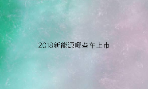 2018新能源哪些车上市