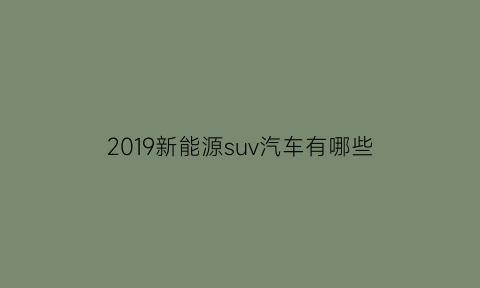 2019新能源suv汽车有哪些