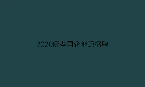 2020哪些国企能源招聘(2020哪些国企能源招聘好考)