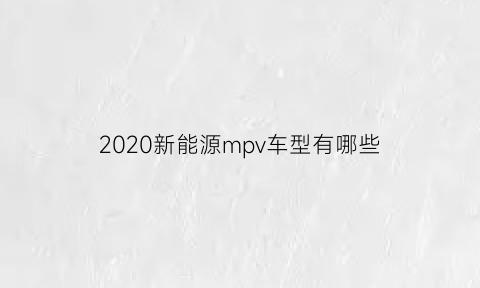 2020新能源mpv车型有哪些(2021新能源mpv)