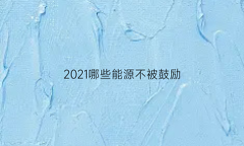 2021哪些能源不被鼓励