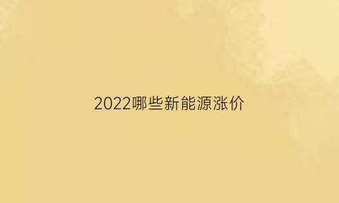 2022哪些新能源涨价