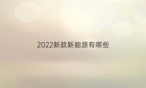 2022新款新能源有哪些(新款新能源车型上市2020)