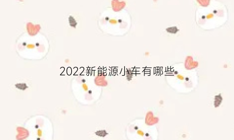 2022新能源小车有哪些(2020新能源车)