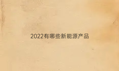 2022有哪些新能源产品