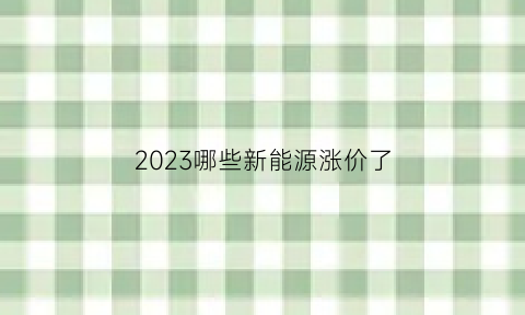 2023哪些新能源涨价了